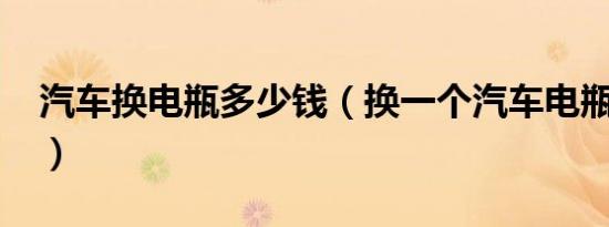 汽车换电瓶多少钱（换一个汽车电瓶多少钱?）