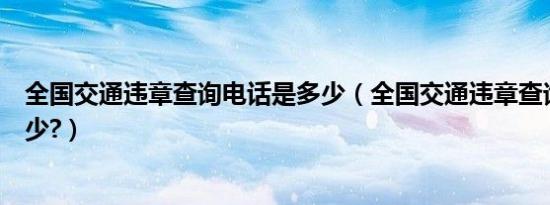 全国交通违章查询电话是多少（全国交通违章查询电话是多少?）