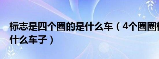 标志是四个圈的是什么车（4个圈圈标志的是什么车子）