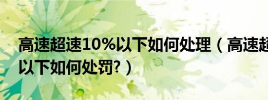 高速超速10%以下如何处理（高速超速10%以下如何处罚?）