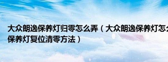 大众朗逸保养灯归零怎么弄（大众朗逸保养灯怎么归零朗逸保养灯复位清零方法）