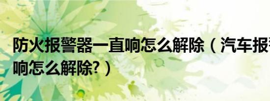 防火报警器一直响怎么解除（汽车报警器一直响怎么解除?）