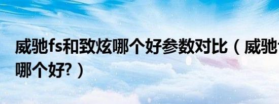 威驰fs和致炫哪个好参数对比（威驰fs和致炫哪个好?）