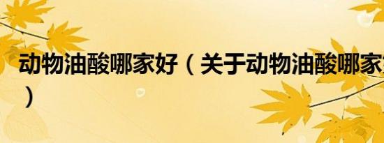 动物油酸哪家好（关于动物油酸哪家好的介绍）