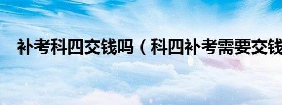 补考科四交钱吗（科四补考需要交钱吗?）