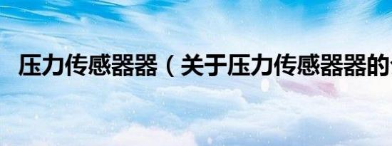 压力传感器器（关于压力传感器器的介绍）