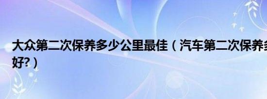 大众第二次保养多少公里最佳（汽车第二次保养多少公里最好?）