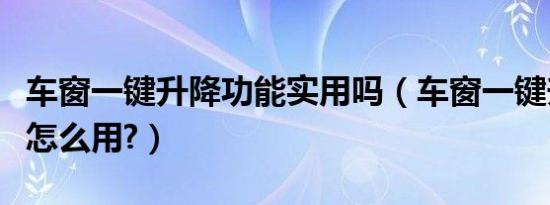 车窗一键升降功能实用吗（车窗一键升降功能怎么用?）