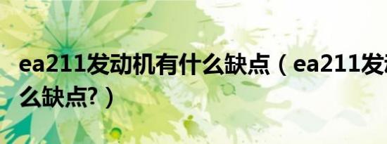 ea211发动机有什么缺点（ea211发动机有什么缺点?）