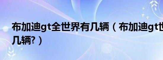 布加迪gt全世界有几辆（布加迪gt世界上有几辆?）