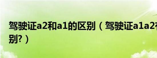 驾驶证a2和a1的区别（驾驶证a1a2有什么区别?）