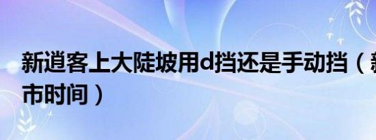 新逍客上大陡坡用d挡还是手动挡（新逍客上市时间）