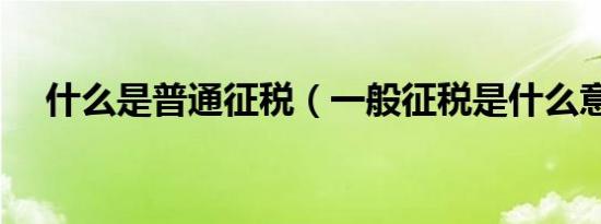 什么是普通征税（一般征税是什么意思）