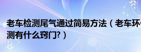 老车检测尾气通过简易方法（老车环保尾气检测有什么窍门?）