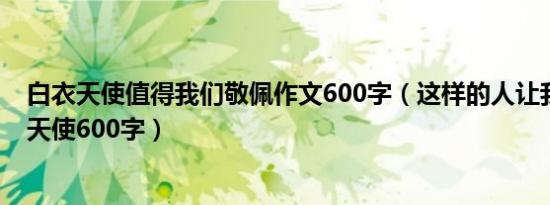 白衣天使值得我们敬佩作文600字（这样的人让我敬佩白衣天使600字）