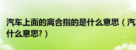 汽车上面的离合指的是什么意思（汽车离合是什么意思?）
