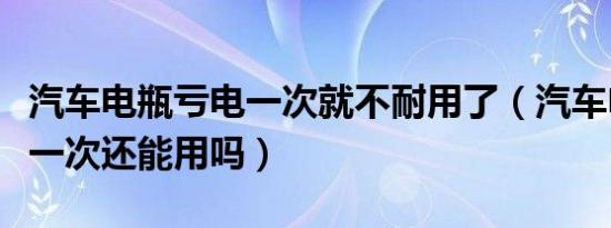 汽车电瓶亏电一次就不耐用了（汽车电瓶亏电一次还能用吗）
