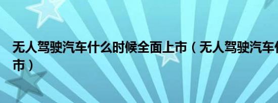 无人驾驶汽车什么时候全面上市（无人驾驶汽车什么时候上市）