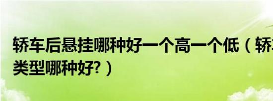 轿车后悬挂哪种好一个高一个低（轿车后悬挂类型哪种好?）