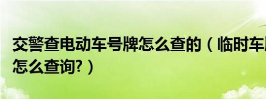 交警查电动车号牌怎么查的（临时车牌查违章怎么查询?）