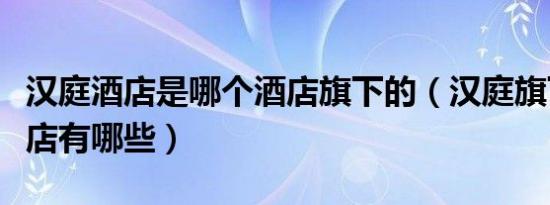 汉庭酒店是哪个酒店旗下的（汉庭旗下连锁酒店有哪些）