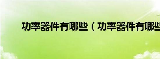 功率器件有哪些（功率器件有哪些）