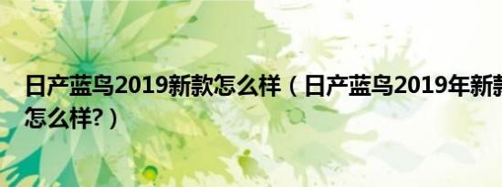 日产蓝鸟2019新款怎么样（日产蓝鸟2019年新款性能配置怎么样?）