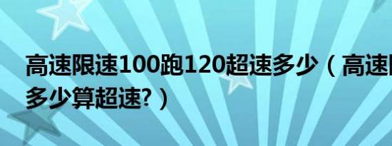 高速限速100跑120超速多少（高速限速100多少算超速?）