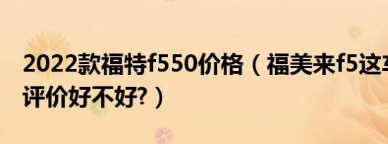 2022款福特f550价格（福美来f5这车优缺点评价好不好?）
