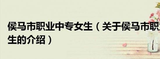 侯马市职业中专女生（关于侯马市职业中专女生的介绍）