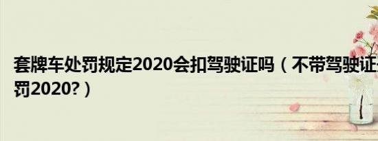 套牌车处罚规定2020会扣驾驶证吗（不带驾驶证开车怎么处罚2020?）