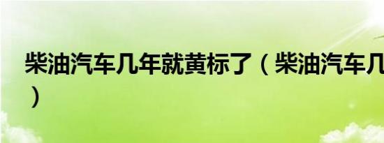柴油汽车几年就黄标了（柴油汽车几年报废?）