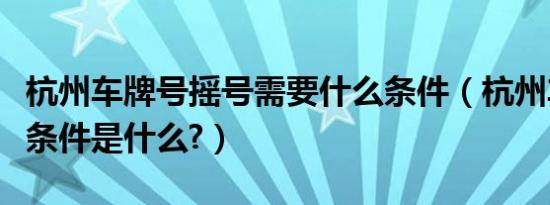 杭州车牌号摇号需要什么条件（杭州车牌摇号条件是什么?）
