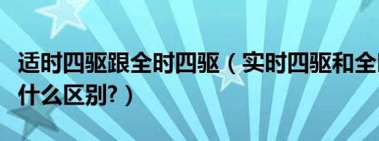 适时四驱跟全时四驱（实时四驱和全时四驱有什么区别?）
