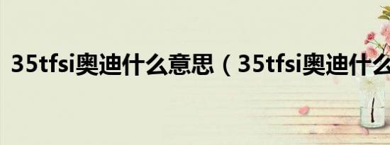 35tfsi奥迪什么意思（35tfsi奥迪什么意思）