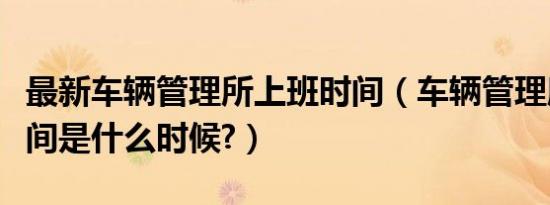 最新车辆管理所上班时间（车辆管理所上班时间是什么时候?）