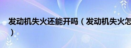 发动机失火还能开吗（发动机失火怎么处理?）