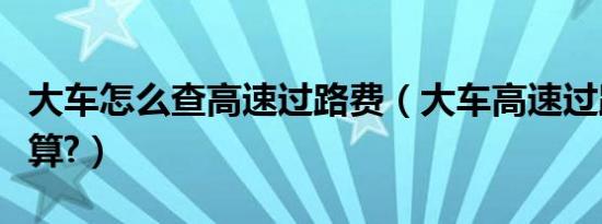 大车怎么查高速过路费（大车高速过路费怎么算?）