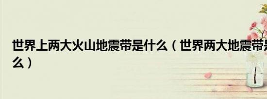 世界上两大火山地震带是什么（世界两大地震带是什么和什么）
