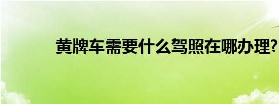 黄牌车需要什么驾照在哪办理?