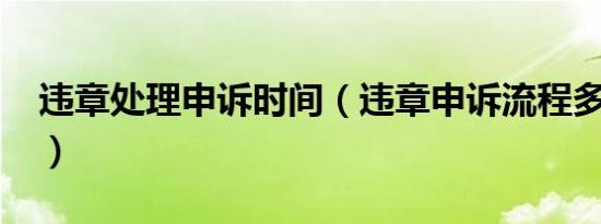 违章处理申诉时间（违章申诉流程多长时间?）