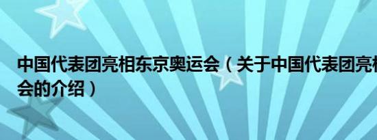中国代表团亮相东京奥运会（关于中国代表团亮相东京奥运会的介绍）