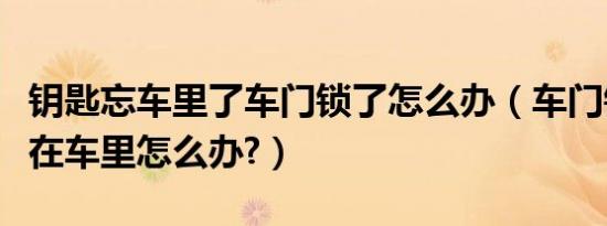 钥匙忘车里了车门锁了怎么办（车门锁了钥匙在车里怎么办?）