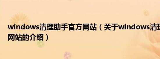windows清理助手官方网站（关于windows清理助手官方网站的介绍）
