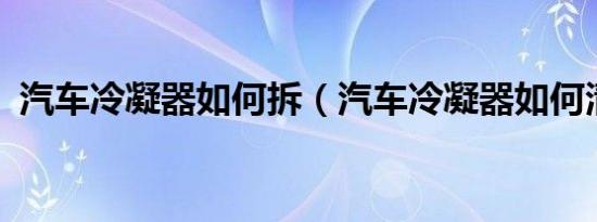 汽车冷凝器如何拆（汽车冷凝器如何清洗?）