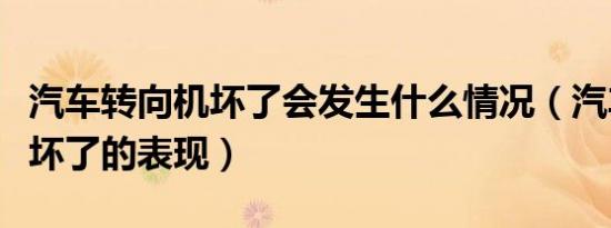 汽车转向机坏了会发生什么情况（汽车转向机坏了的表现）