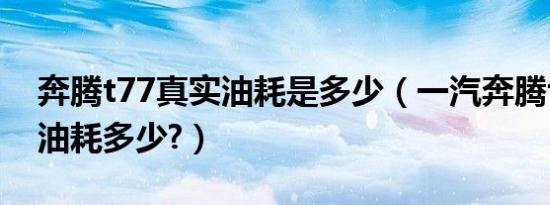 奔腾t77真实油耗是多少（一汽奔腾t77真实油耗多少?）