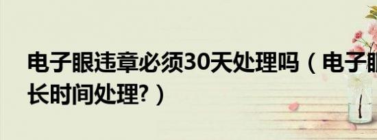 电子眼违章必须30天处理吗（电子眼违章多长时间处理?）