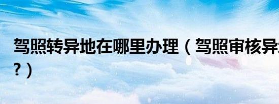驾照转异地在哪里办理（驾照审核异地可以吗?）
