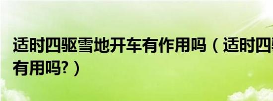 适时四驱雪地开车有作用吗（适时四驱雪地时有用吗?）